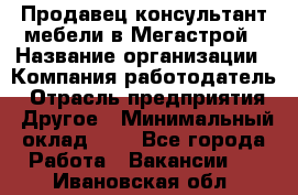 Продавец-консультант мебели в Мегастрой › Название организации ­ Компания-работодатель › Отрасль предприятия ­ Другое › Минимальный оклад ­ 1 - Все города Работа » Вакансии   . Ивановская обл.